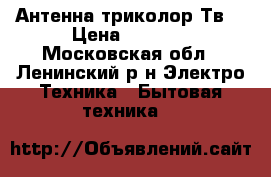 Антенна триколор Тв  › Цена ­ 6 000 - Московская обл., Ленинский р-н Электро-Техника » Бытовая техника   